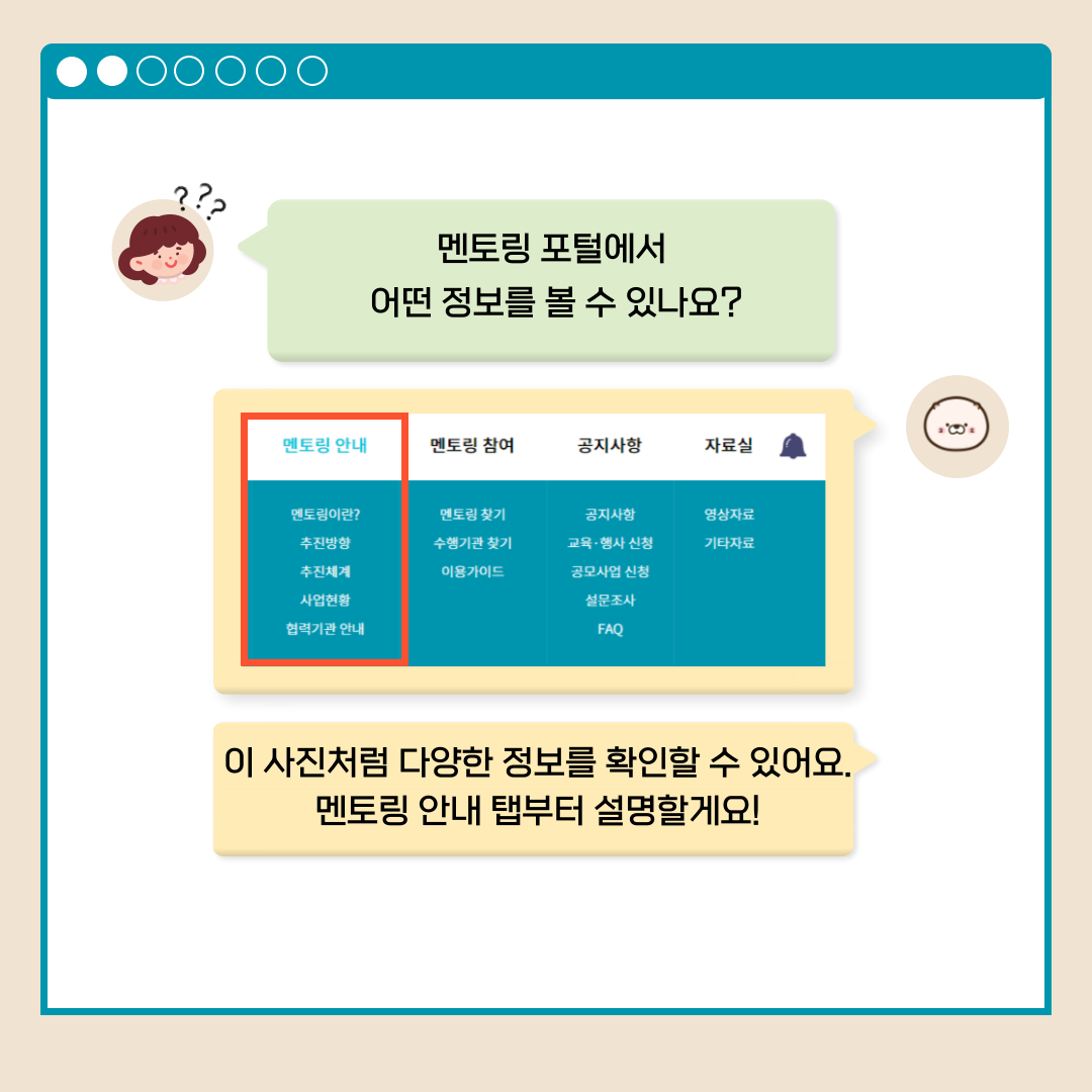 멘토링 포털에서 어떤 정보를 볼 수 있나요? 멘토링 안내 멘토링이란? 추진방향 추진체계 사업현황 협력기관 안내 이사진 처럼 다양한 정보를 확인할 수 있어요. 멘토링 안내 탭부터 설명할게요!