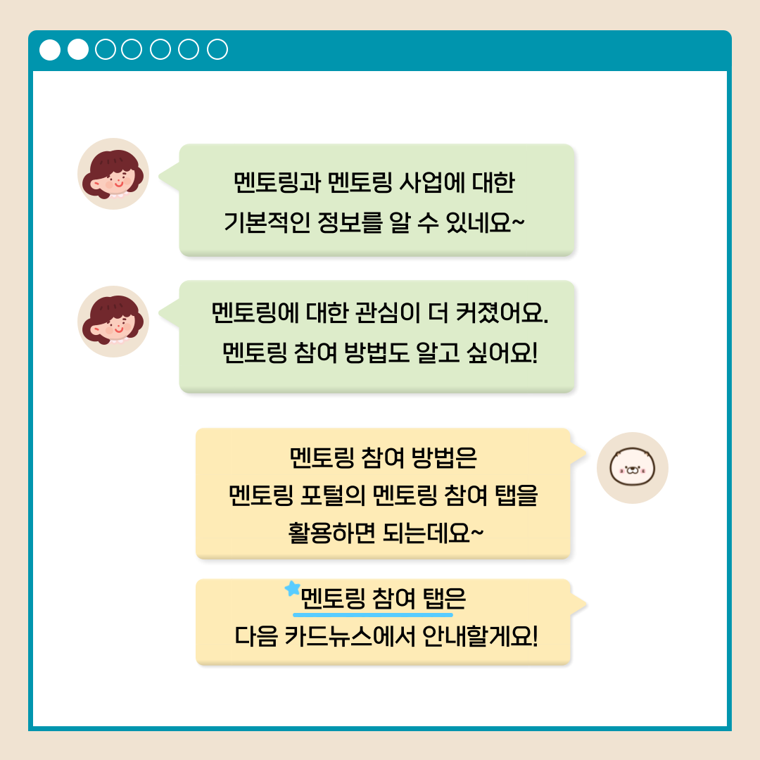 멘토링과 멘토링 사업에 대한 기본적인 정보를 알 수 있네요~ 멘토링에 대한 관심이 더 커졌어요. 멘토링 참여 방법도 알고 싶어요! 멘토링 참여 방법은 멘토링 포털의 멘토링 차명 탭을 활용하면 되는데요~ 멘토링 참여 탭은 다음 카드뉴스에서 안내할게요!