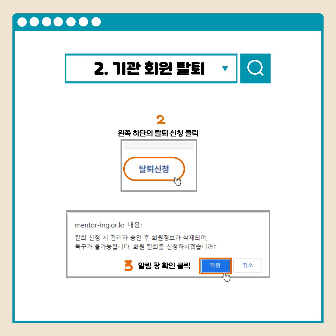 2.기관 회원 탈퇴 2왼쪽하단의 탈퇴 신청 클릭 탈퇴신청 mentor-ling.or.kr 내용: 탈퇴 신청 시 관리자 승인 후 회원정보가 삭제되며, 복구가 불가능합니다. 회원 탈퇴를 신청하시겠습니까? 3알림 창 확인 클릭 확인 취소