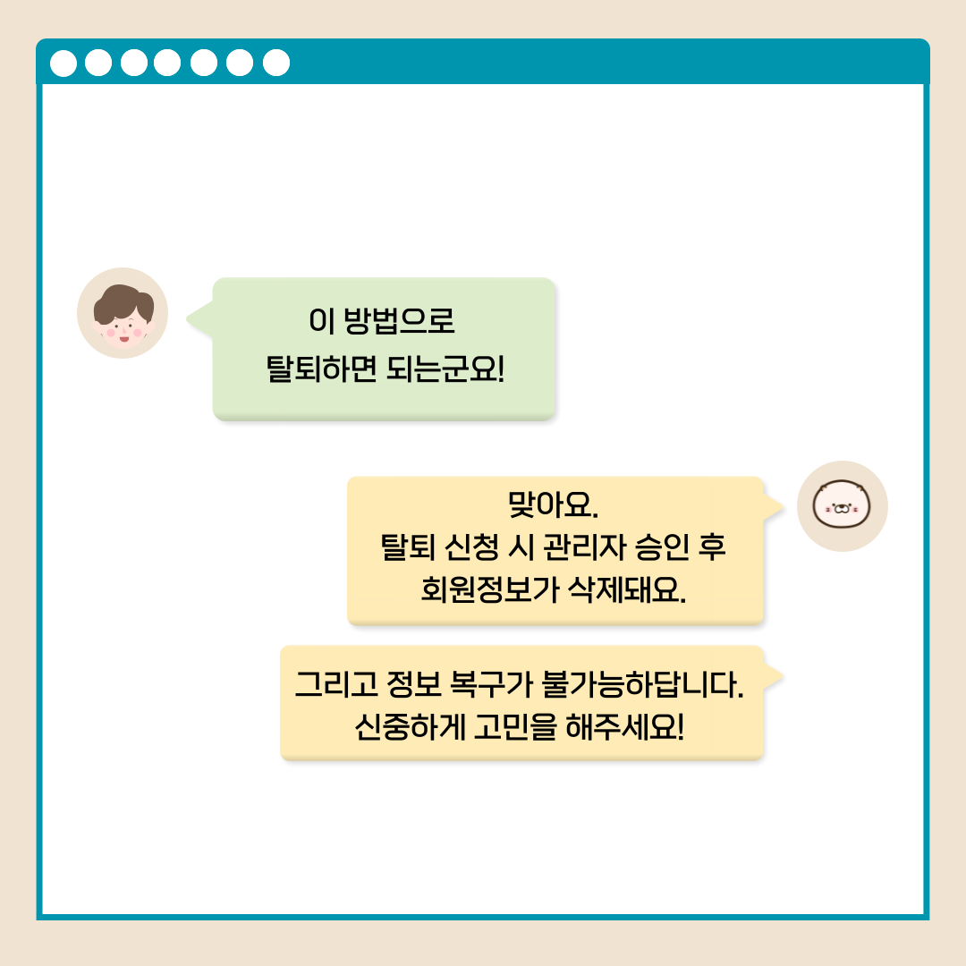 이 방법으로 탈퇴하면 되는군요! 맞아요. 탈퇴 신청 시 관리자 승인 후 회원정보가 삭제돼요. 그리고 정보 복구가 불가능하답니다. 신중하게 고민을 해주세요!